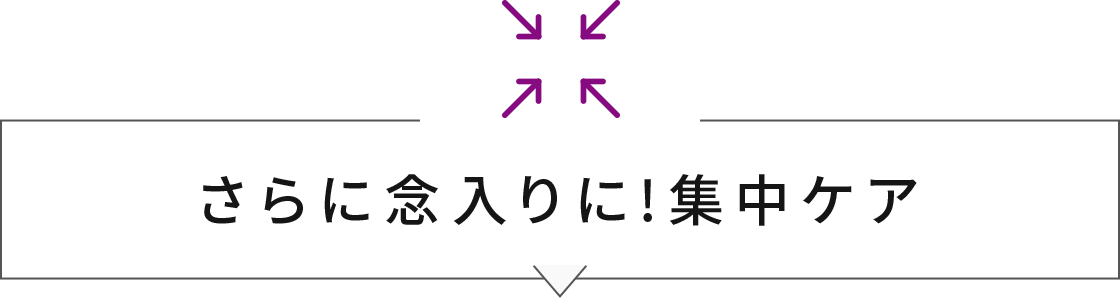 さらに念入りに！集中ケア