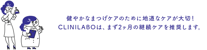 健やかなまつげケアのために地道なケアが大切！CLINILABOは、まず2ヶ月の継続ケアを推奨します。