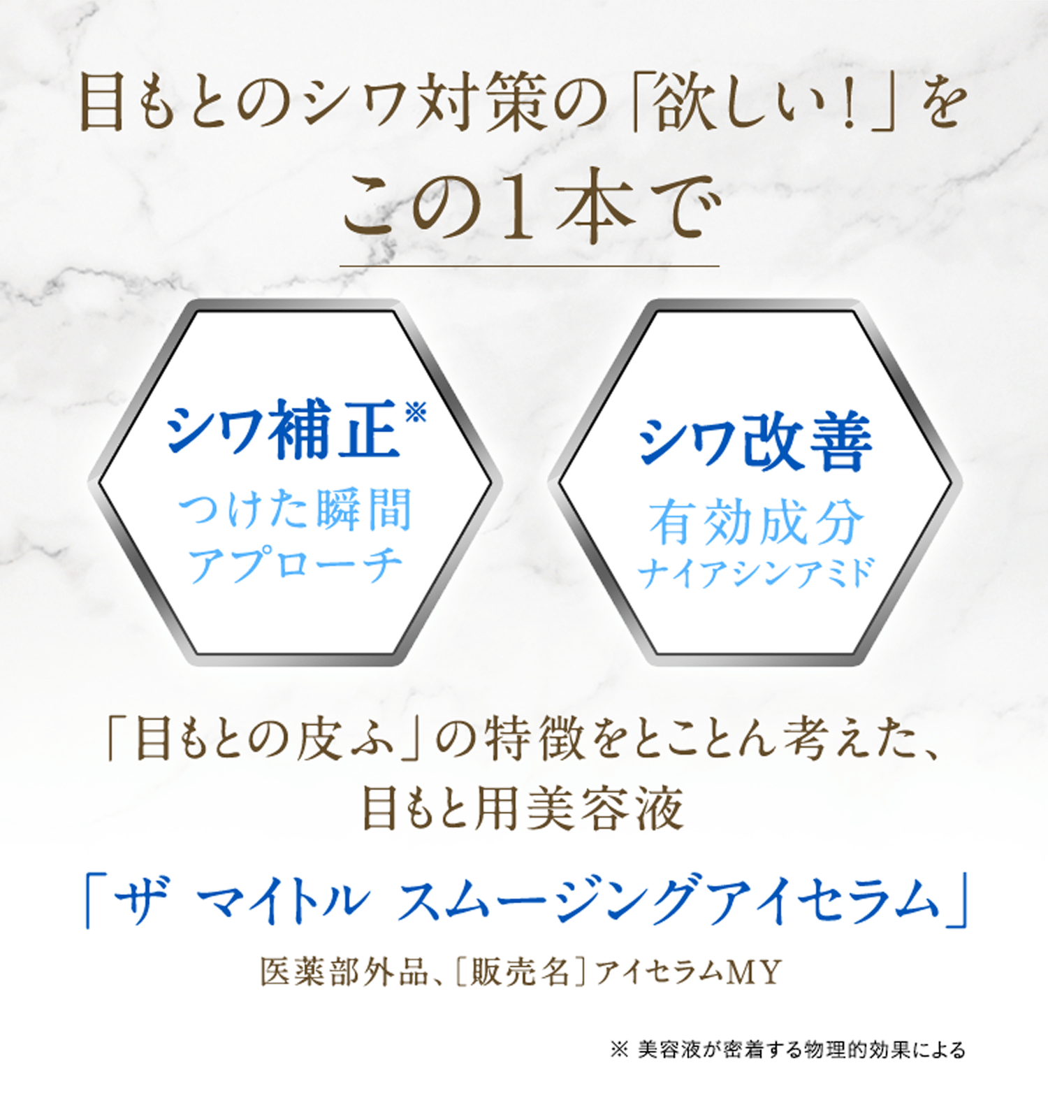 目もとのシワ対策の「欲しい!」をこの1本で シワ補正※つけた瞬間アプローチ シワ改善 有効成分ナイアシンアミド 「目もとの皮ふ」の特徴をとことん考えた、目もと用美容液 「ザ マイトル スムージングアイセラム」 医薬部外品、販売名:アイセラムMY ※美容液が密着する物理的効果による