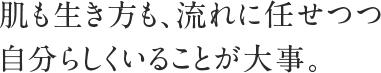 肌も生き方も、流れに任せつつ自分らしくいることが大事。