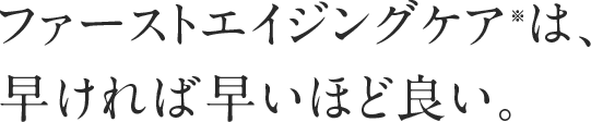 ファーストエイジングケア※は、早ければ早いほど良い。