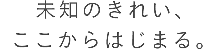 未知のきれい、ここからはじまる。