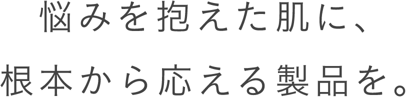 悩みを抱えた肌に、根本から応える製品を。