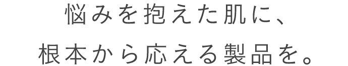 悩みを抱えた肌に、根本から応える製品を。