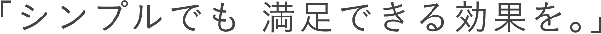 シンプルでも満足できる効果を。