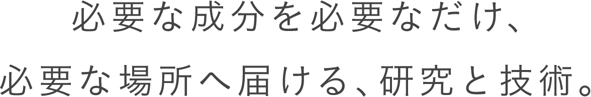 必要な成分を必要なだけ、必要な場所へ届ける、研究と技術。