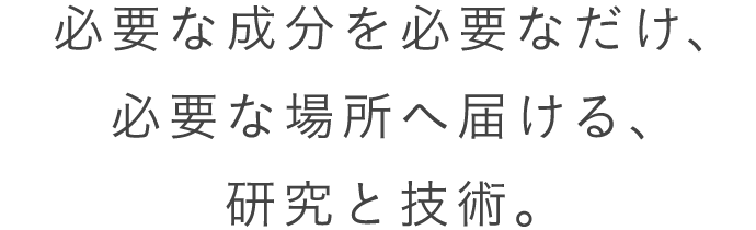 必要な成分を必要なだけ、必要な場所へ届ける、研究と技術。