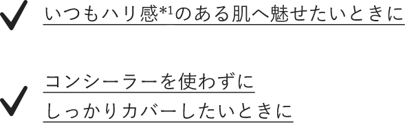 いつもハリ感のある肌へ魅せたいときに　コンシーラーを使わずにしっかりカバーしたいときに