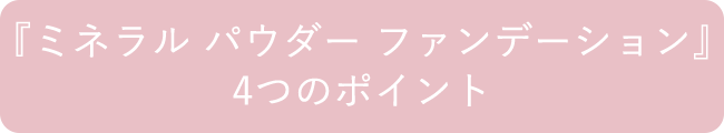 『ミネラル パウダー ファンデーション』4つのポイント