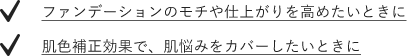 ファンデーションのモチや仕上がりを高めたいときに　肌色補正効果で、肌悩みをカバーしたいときに