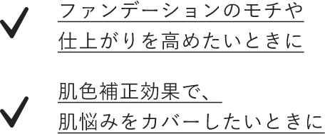 ファンデーションのモチや仕上がりを高めたいときに　肌色補正効果で、肌悩みをカバーしたいときに