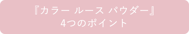 『カラー ルース パウダー』4つのポイント