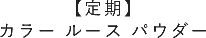 【定期】カラー ルース パウダー