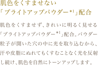 肌色をくすませない「ブライトアップパウダー*1」配合