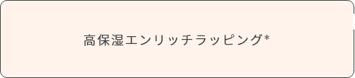 高保湿エンリッチラッピング＊