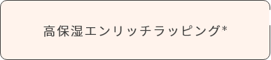 高保湿エンリッチラッピング＊