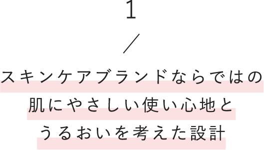 1/スキンケアブランドならではの肌にやさしい使い心地とうるおいを考えた設計