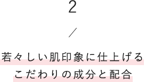 2/若々しい肌印象に仕上げるこだわりの成分と配合