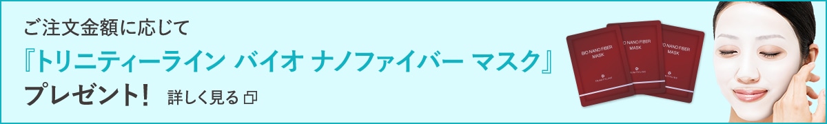 ご購入金額に応じて『トリニティーライン バイオ ナノファイバーマスク』プレゼント！ 詳しく見る