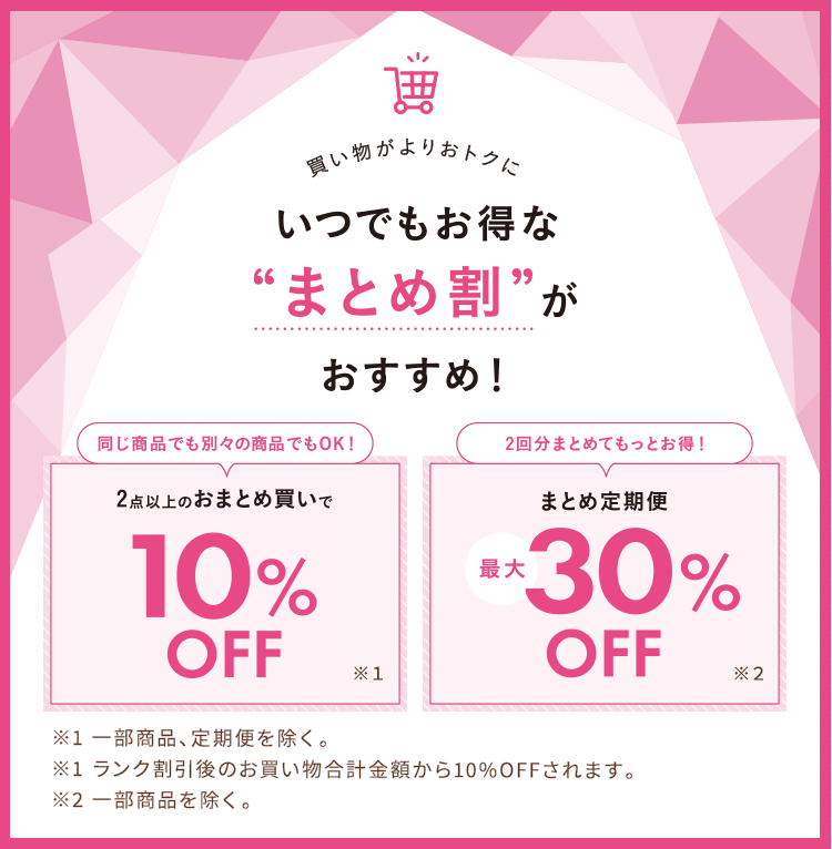 買い物がよりおトクに いつでもお得な『まとめ割』がおすすめ！【同じ商品でも別々の商品でもOK！】2点以上のおまとめ買いで10%OFF：※一部商品を除く。※ランク割引後のお買い物合計金額から10%OFFされます。【2回分まとめてもっとお得！】まとめ定期便最大30%OFF：※一部商品を除く。