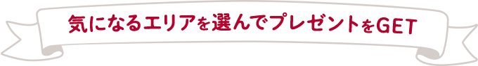 気になるエリアを選んでプレゼントをGET