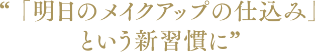 “ 「明日のメイクアップの仕込み」 という新習慣に”