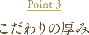 Point3 こだわりの厚み