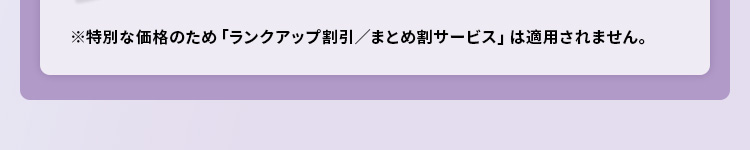 ※特別な価格のため「ランクアップ割引/まとめ割サービス」は適用されません。