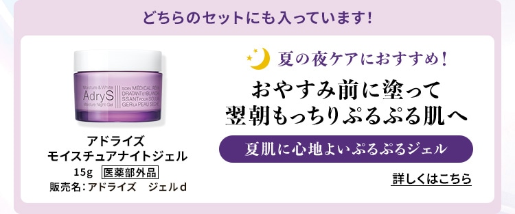 どちらのセットにも入っています!夏の夜のケアにおすすめ!おやすみ前に塗って翌朝もっちりぷるぷる肌へ アドライズ モイスチュアナイトジェル 詳しくはこちら