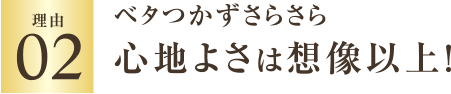 理由02 ベタつかずさらさら 心地よさは想像以上!