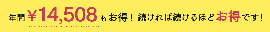 年間￥14,508もお得！続ければ続けるほどお得です！