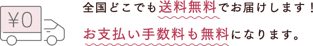 全国どこでも送料無料でお届けします！お支払い手数料も無料になります。